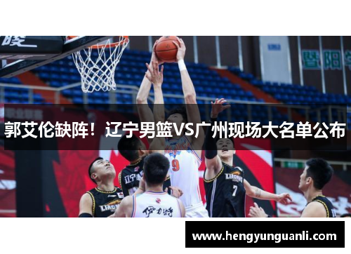 郭艾伦缺阵！辽宁男篮VS广州现场大名单公布