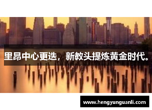 里昂中心更迭，新教头提炼黄金时代。