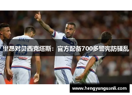 里昂对贝西克塔斯：官方配备700多警宪防骚乱